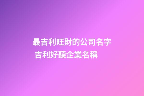 最吉利旺財的公司名字 吉利好聽企業名稱-第1張-公司起名-玄機派